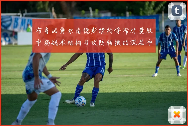 布鲁诺费尔南德斯续约停滞对曼联中场战术结构与攻防转换的深层冲击