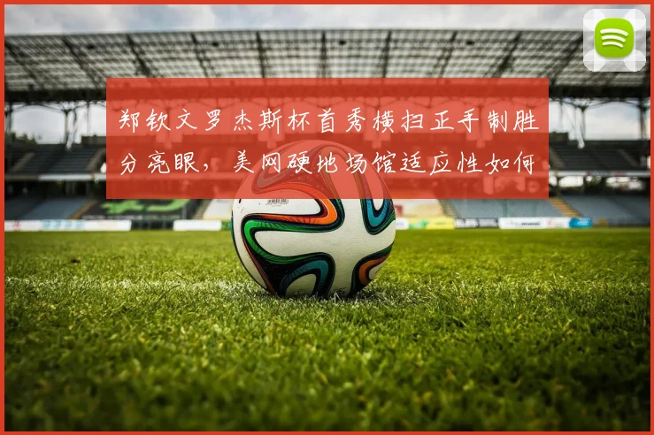郑钦文罗杰斯杯首秀横扫正手制胜分亮眼，美网硬地场馆适应性如何破局