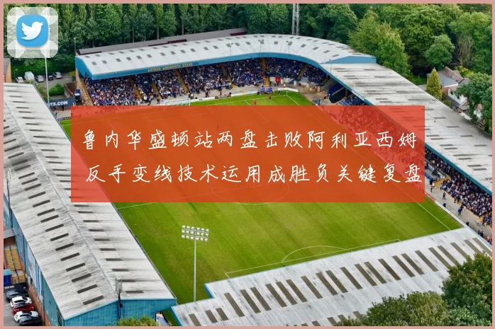 鲁内华盛顿站两盘击败阿利亚西姆 反手变线技术运用成胜负关键复盘