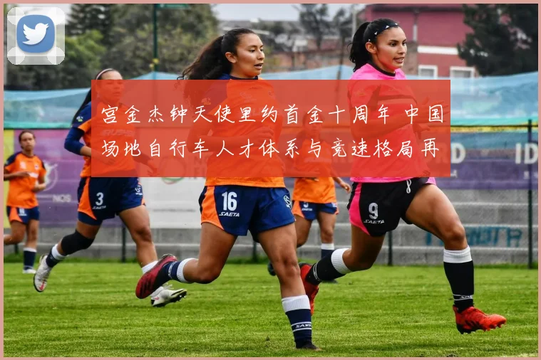宫金杰钟天使里约首金十周年 中国场地自行车人才体系与竞速格局再审视