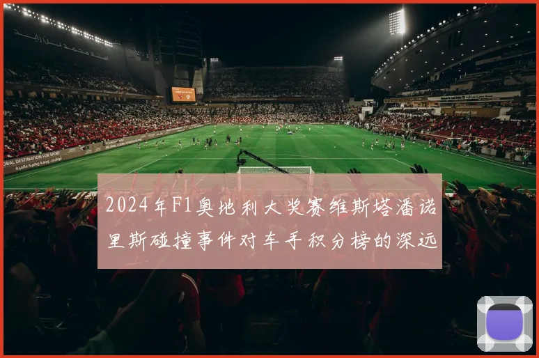 2024年F1奥地利大奖赛维斯塔潘诺里斯碰撞事件对车手积分榜的深远影响