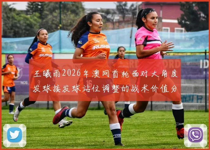 王曦雨2026年澳网首轮面对大角度发球接发球站位调整的战术价值分析