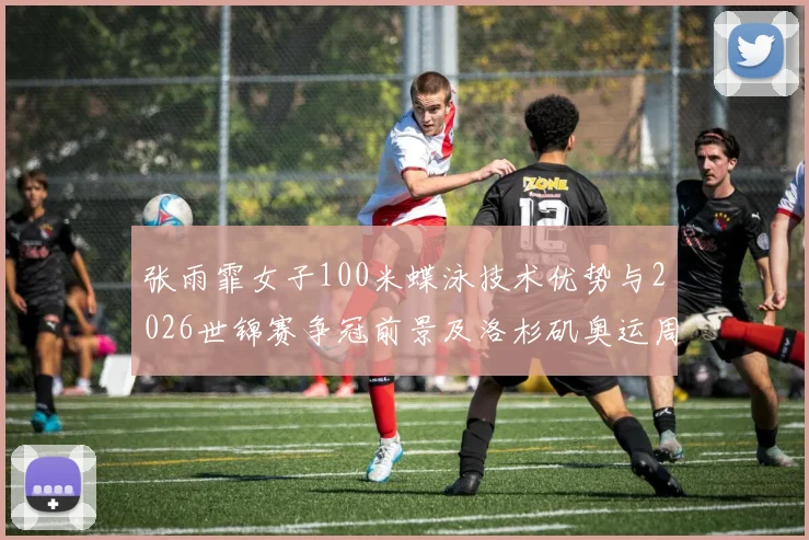 张雨霏女子100米蝶泳技术优势与2026世锦赛争冠前景及洛杉矶奥运周期备战思路