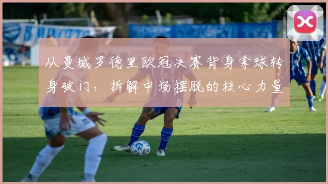 从曼城罗德里欧冠决赛背身拿球转身破门,拆解中场摆脱的核心力量训练