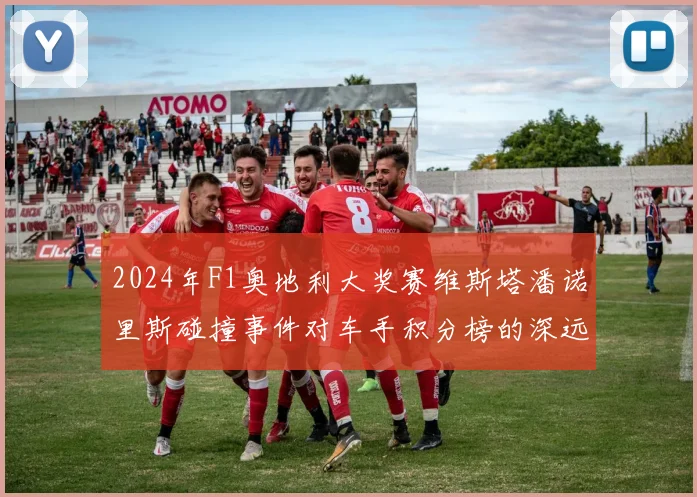 2024年F1奥地利大奖赛维斯塔潘诺里斯碰撞事件对车手积分榜的深远影响