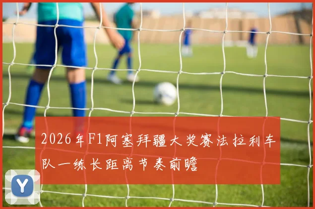2026年F1阿塞拜疆大奖赛法拉利车队一练长距离节奏前瞻