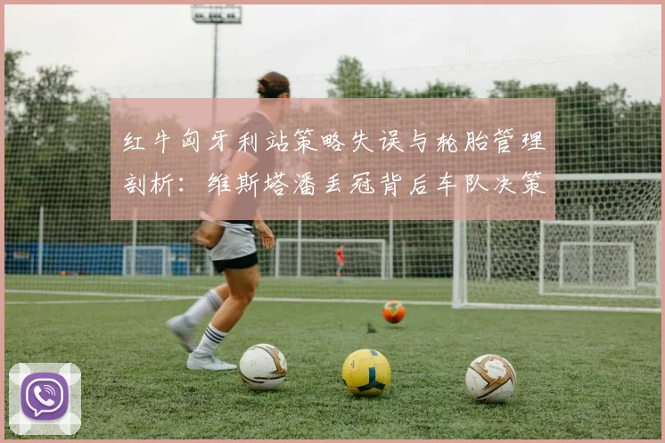 红牛匈牙利站策略失误与轮胎管理剖析：维斯塔潘丢冠背后车队决策漏洞