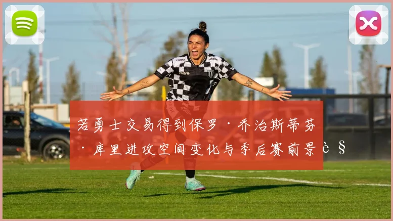 若勇士交易得到保罗·乔治斯蒂芬·库里进攻空间变化与季后赛前景解读