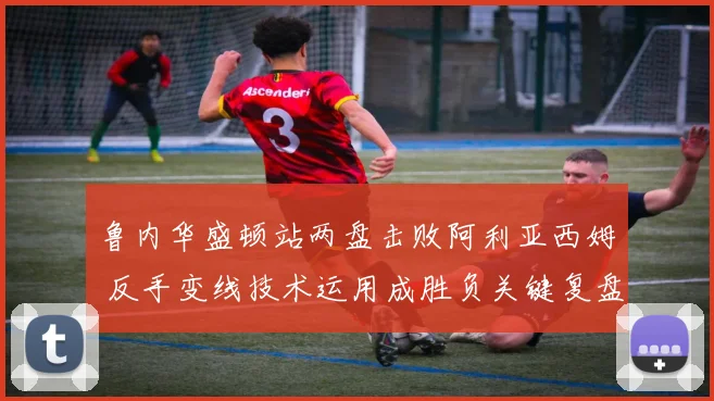 鲁内华盛顿站两盘击败阿利亚西姆 反手变线技术运用成胜负关键复盘