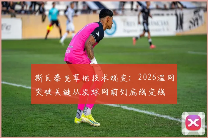 斯瓦泰克草地技术蜕变：2026温网突破关键从发球网前到底线变线