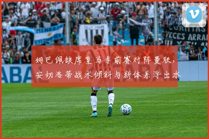 姆巴佩缺席皇马季前赛对阵曼联，安切洛蒂战术倾斜与新体系浮出水面