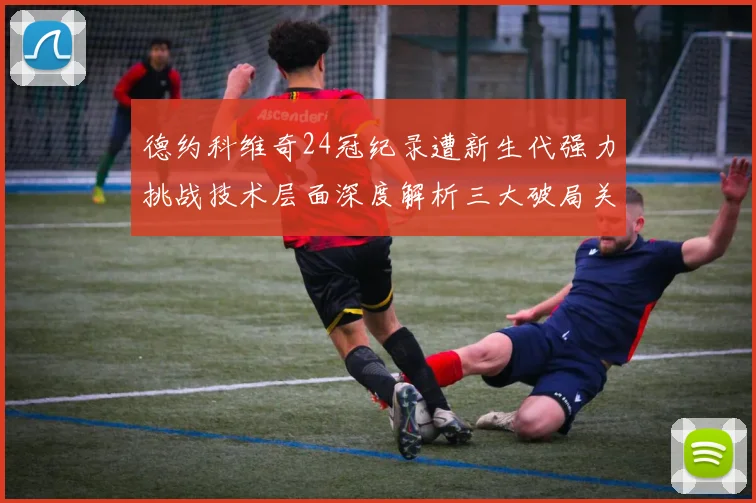 德约科维奇24冠纪录遭新生代强力挑战技术层面深度解析三大破局关键
