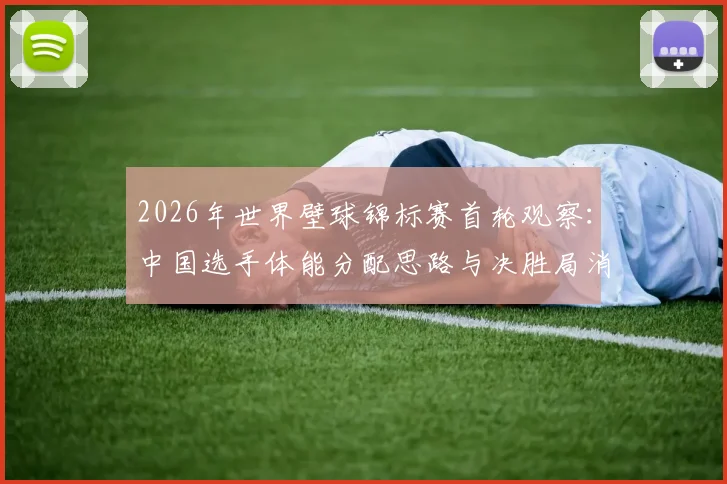 2026年世界壁球锦标赛首轮观察：中国选手体能分配思路与决胜局消耗分析