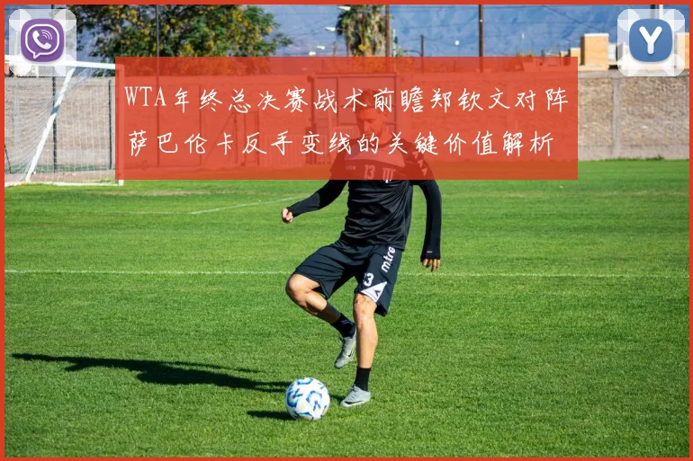WTA年终总决赛战术前瞻郑钦文对阵萨巴伦卡反手变线的关键价值解析