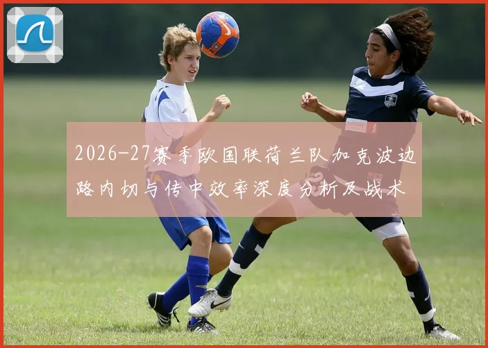 2026-27赛季欧国联荷兰队加克波边路内切与传中效率深度分析及战术价值