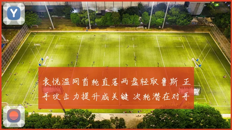 袁悦温网首轮直落两盘轻取鲁斯 正手攻击力提升成关键 次轮潜在对手考验升级