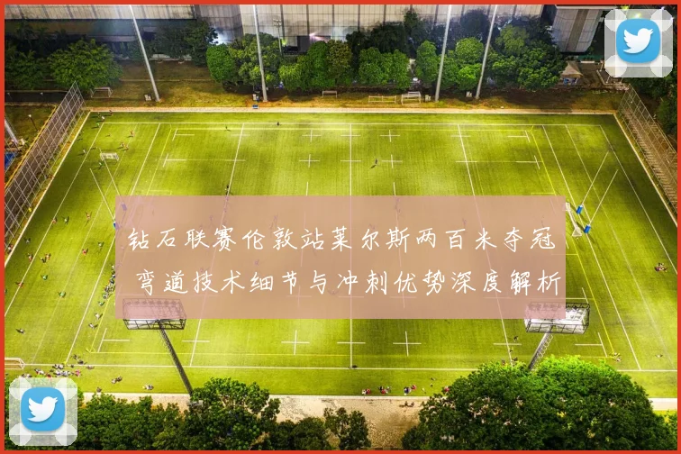 钻石联赛伦敦站莱尔斯两百米夺冠 弯道技术细节与冲刺优势深度解析