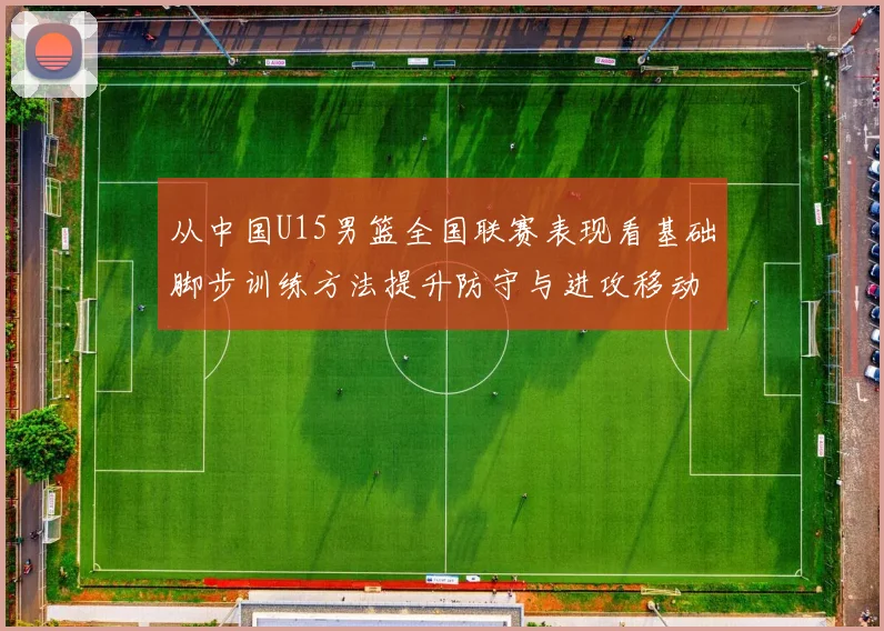 从中国U15男篮全国联赛表现看基础脚步训练方法提升防守与进攻移动质量