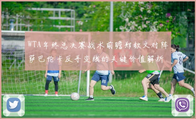 WTA年终总决赛战术前瞻郑钦文对阵萨巴伦卡反手变线的关键价值解析