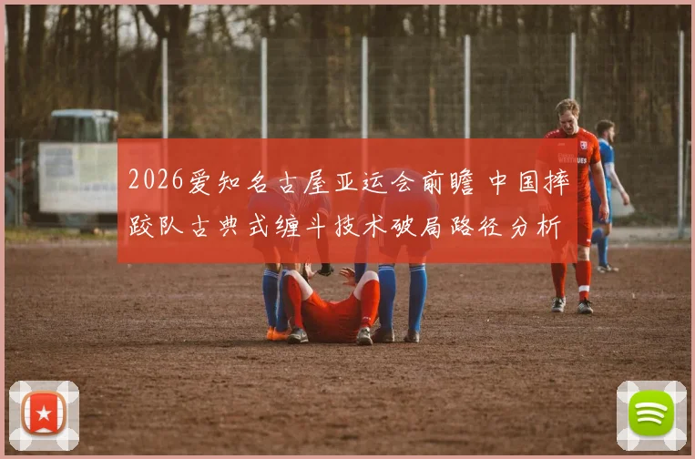 2026爱知名古屋亚运会前瞻 中国摔跤队古典式缠斗技术破局路径分析
