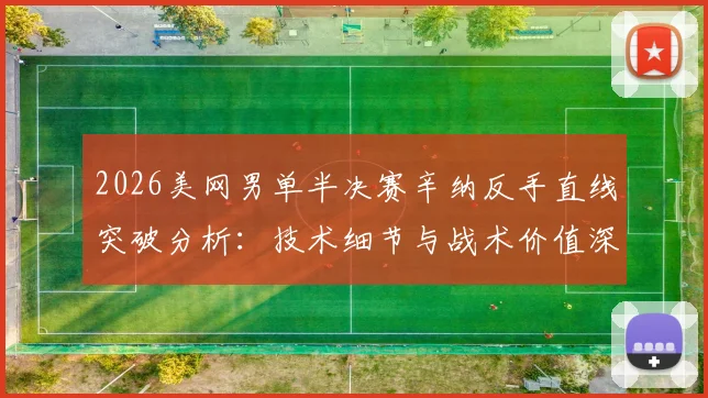2026美网男单半决赛辛纳反手直线突破分析：技术细节与战术价值深度解读