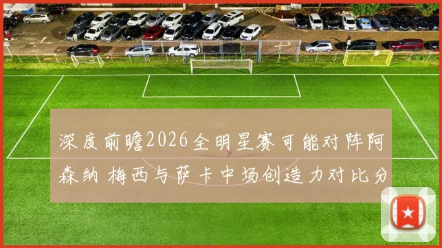 深度前瞻2026全明星赛可能对阵阿森纳 梅西与萨卡中场创造力对比分析