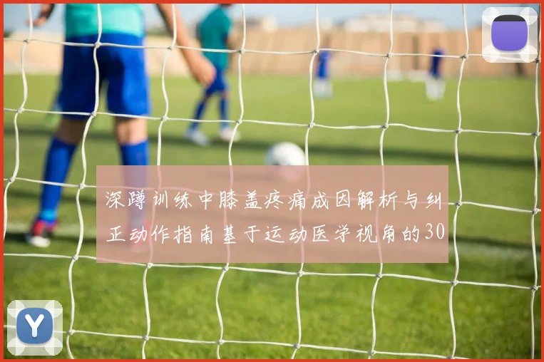 深蹲训练中膝盖疼痛成因解析与纠正动作指南基于运动医学视角的30字深度分析