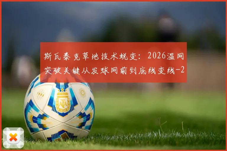 斯瓦泰克草地技术蜕变：2026温网突破关键从发球网前到底线变线