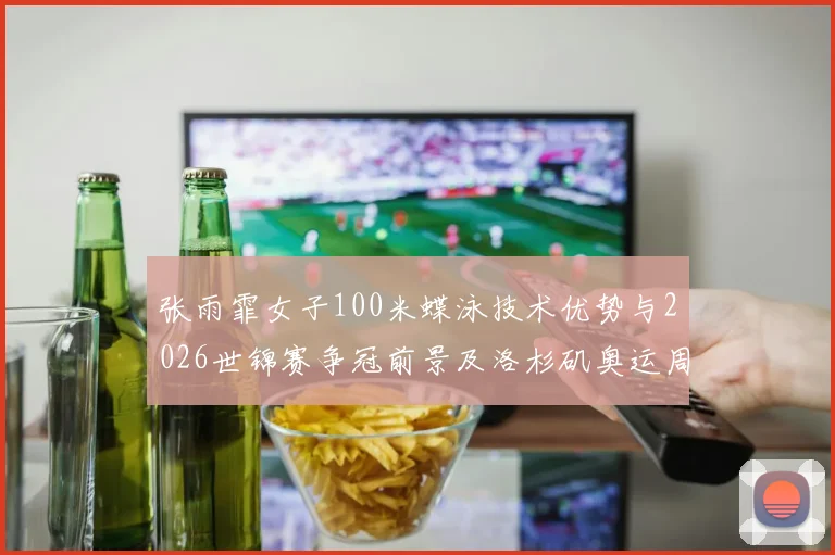 张雨霏女子100米蝶泳技术优势与2026世锦赛争冠前景及洛杉矶奥运周期备战思路