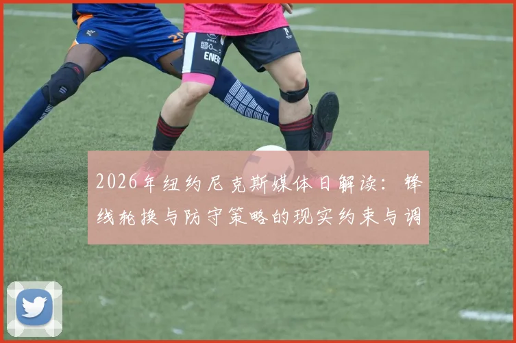 2026年纽约尼克斯媒体日解读:锋线轮换与防守策略的现实约束与调整空间