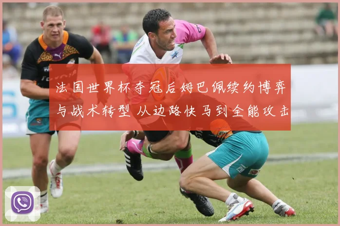 法国世界杯夺冠后姆巴佩续约博弈与战术转型 从边路快马到全能攻击核心的路径分析