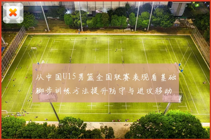 从中国U15男篮全国联赛表现看基础脚步训练方法提升防守与进攻移动质量