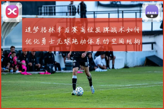 追梦格林季后赛高位发牌战术如何优化勇士无球跑动体系的空间结构