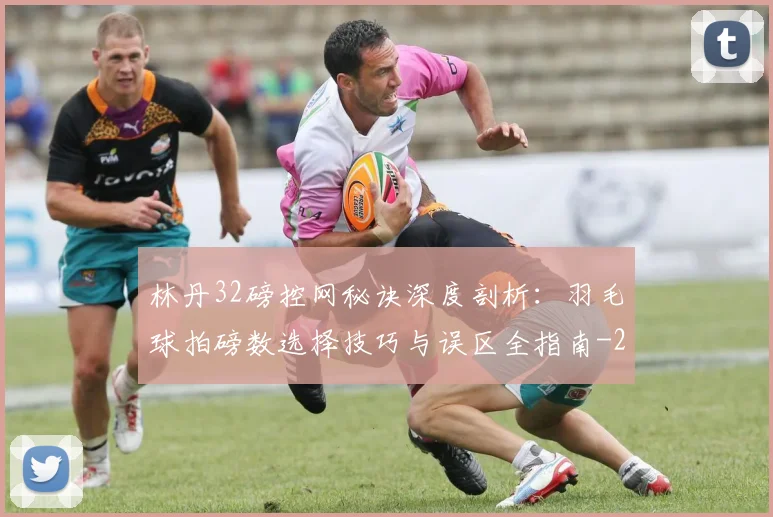 林丹32磅控网秘诀深度剖析:羽毛球拍磅数选择技巧与误区全指南