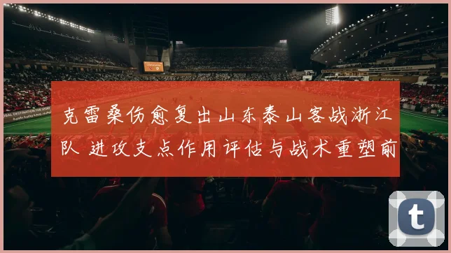 克雷桑伤愈复出山东泰山客战浙江队 进攻支点作用评估与战术重塑前瞻