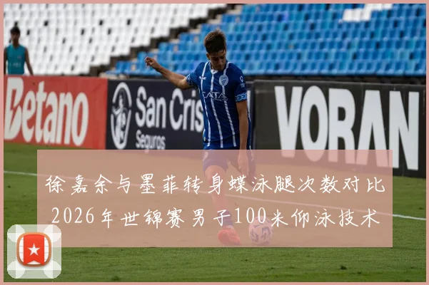 徐嘉余与墨菲转身蝶泳腿次数对比 2026年世锦赛男子100米仰泳技术博弈前瞻