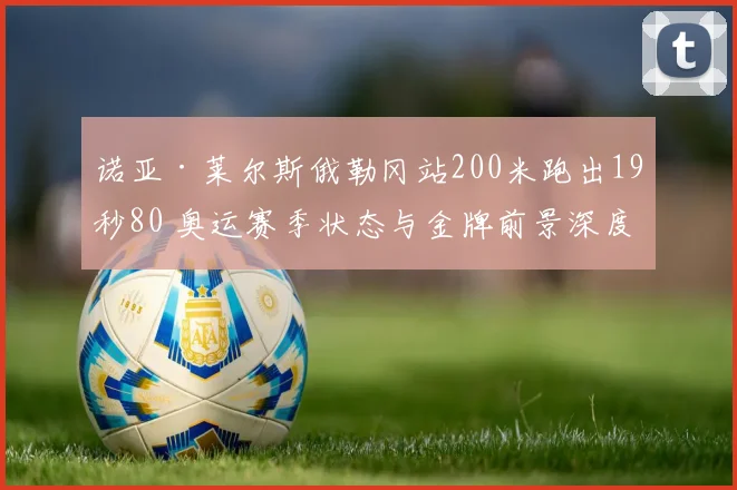 诺亚·莱尔斯俄勒冈站200米跑出19秒80 奥运赛季状态与金牌前景深度剖析