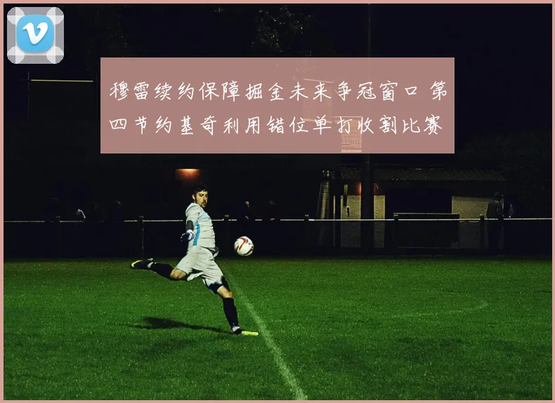 穆雷续约保障掘金未来争冠窗口 第四节约基奇利用错位单打收割比赛战术深度分析