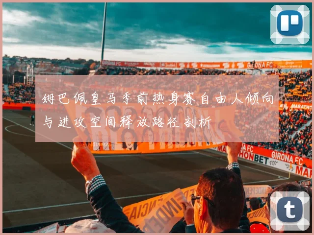 姆巴佩皇马季前热身赛自由人倾向与进攻空间释放路径剖析