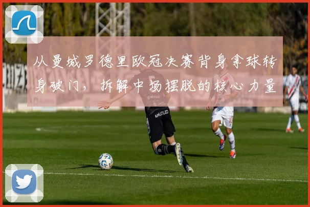 从曼城罗德里欧冠决赛背身拿球转身破门，拆解中场摆脱的核心力量训练