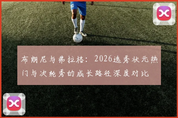 布朗尼与弗拉格：2026选秀状元热门与次轮秀的成长路径深度对比