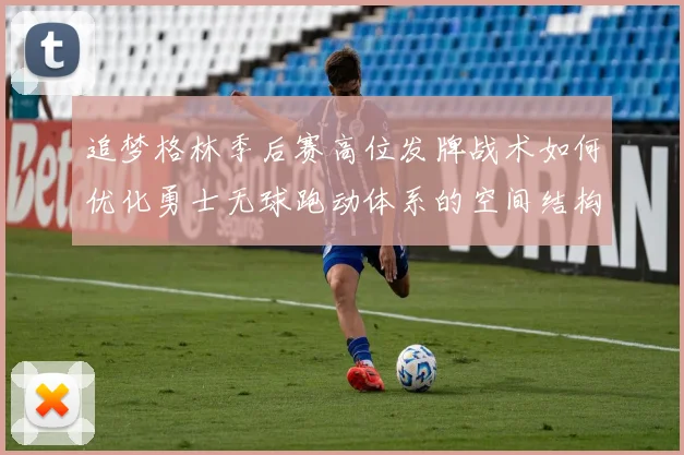 追梦格林季后赛高位发牌战术如何优化勇士无球跑动体系的空间结构