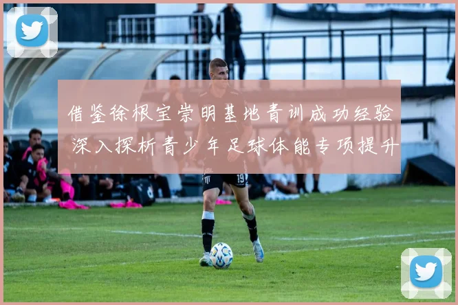 借鉴徐根宝崇明基地青训成功经验 深入探析青少年足球体能专项提升的实施策略