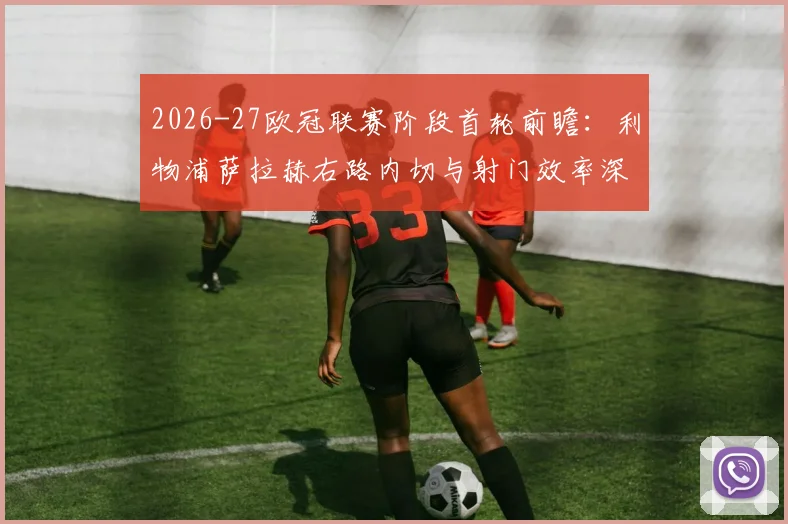 2026-27欧冠联赛阶段首轮前瞻：利物浦萨拉赫右路内切与射门效率深度分析
