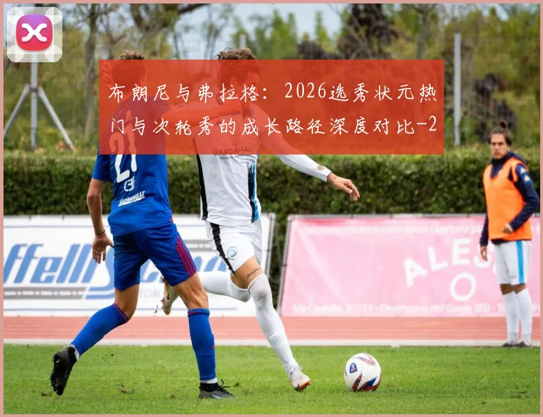 布朗尼与弗拉格：2026选秀状元热门与次轮秀的成长路径深度对比