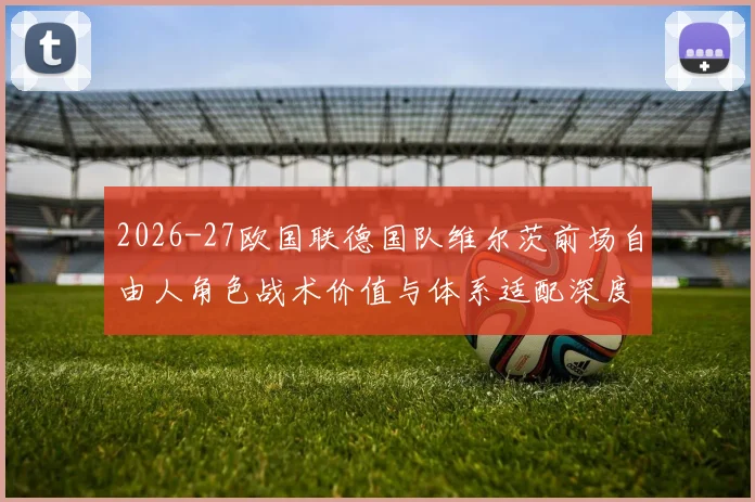 2026-27欧国联德国队维尔茨前场自由人角色战术价值与体系适配深度分析