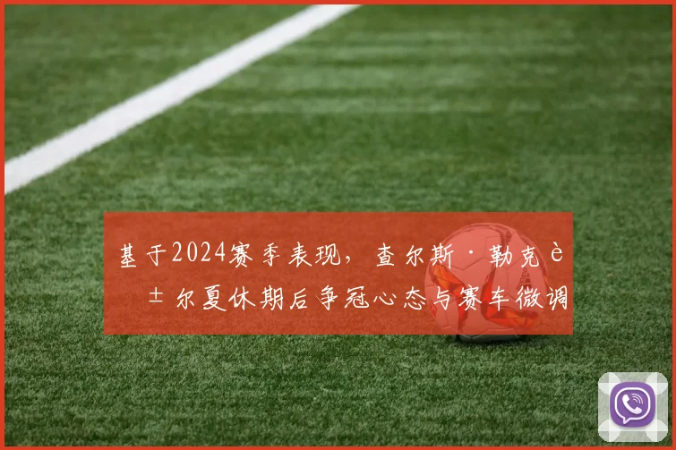 基于2024赛季表现，查尔斯·勒克莱尔夏休期后争冠心态与赛车微调方向