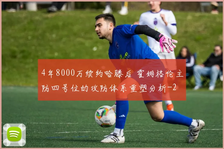 4年8000万续约哈滕后 霍姆格伦主防四号位的攻防体系重塑分析