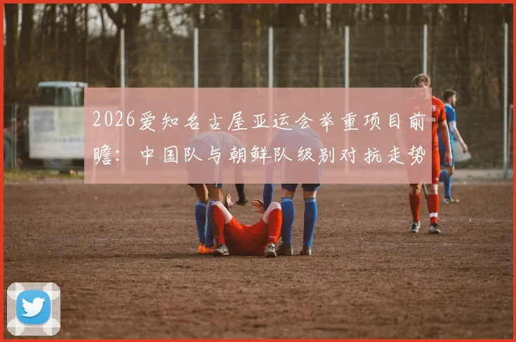 2026爱知名古屋亚运会举重项目前瞻:中国队与朝鲜队级别对抗走势分析