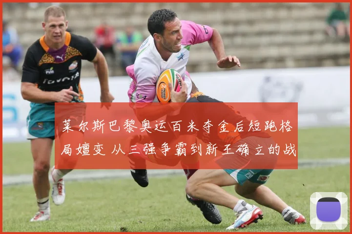莱尔斯巴黎奥运百米夺金后短跑格局嬗变 从三强争霸到新王确立的战术与心理分析